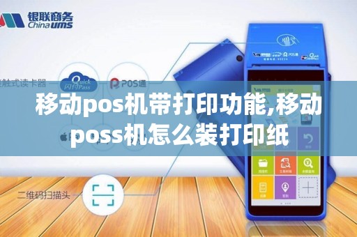 移动pos机带打印功能,移动poss机怎么装打印纸 移动pos机带打印功能,移动poss机怎么装打印纸