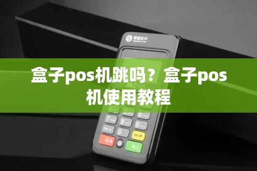 盒子pos机跳吗?盒子pos机使用教程 盒子pos机跳吗?盒子pos机使用教程