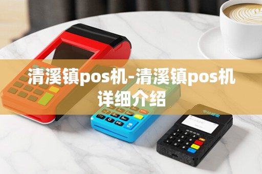 清溪镇pos机-清溪镇pos机详细介绍 清溪镇pos机-清溪镇pos机详细介绍