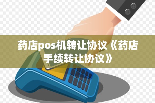 药店pos机转让协议《药店手续转让协议》 药店pos机转让协议《药店手续转让协议》