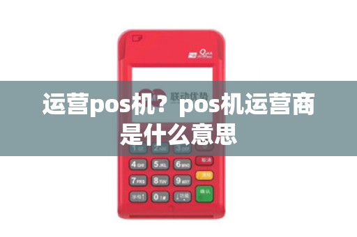 运营pos机?pos机运营商是什么意思 运营pos机?pos机运营商是什么意思