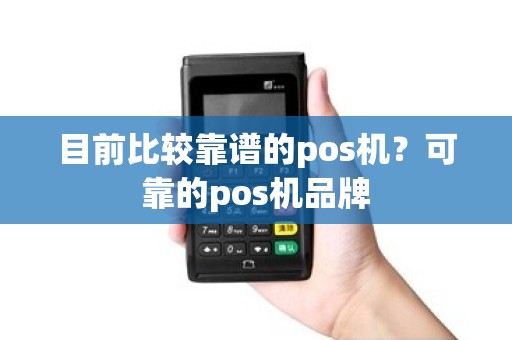 目前比较靠谱的pos机?可靠的pos机品牌 目前比较靠谱的pos机?可靠的pos机品牌