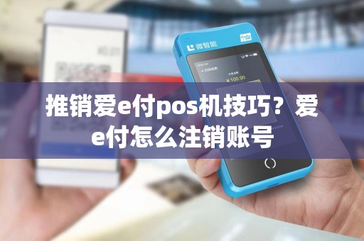 推销爱e付pos机技巧?爱e付怎么注销账号 推销爱e付pos机技巧?爱e付怎么注销账号