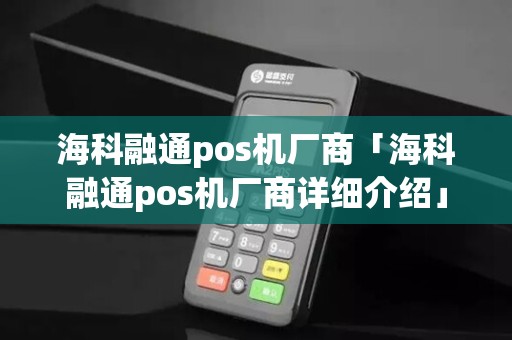 海科融通pos机厂商「海科融通pos机厂商详细介绍」 海科融通pos机厂商「海科融通pos机厂商详细介绍」