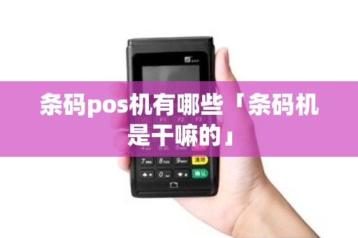 条码pos机有哪些「条码机是干嘛的」 条码pos机有哪些「条码机是干嘛的」