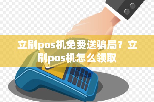 立刷pos机免费送骗局?立刷pos机怎么领取 立刷pos机免费送骗局?立刷pos机怎么领取