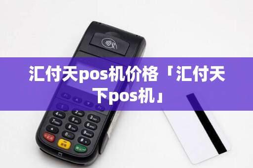 汇付天pos机价格「汇付天下pos机」 汇付天pos机价格「汇付天下pos机」