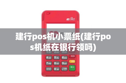 建行pos机小票纸(建行pos机纸在银行领吗) 建行pos机小票纸(建行pos机纸在银行领吗)