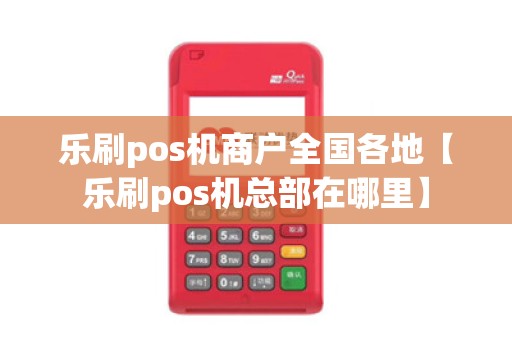 乐刷pos机商户全国各地【乐刷pos机总部在哪里】 乐刷pos机商户全国各地【乐刷pos机总部在哪里】