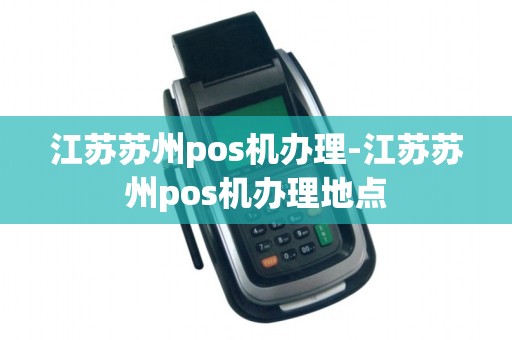 江苏苏州pos机办理-江苏苏州pos机办理地点 江苏苏州pos机办理-江苏苏州pos机办理地点