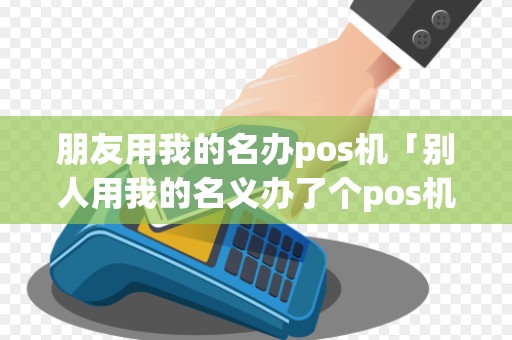 朋友用我的名办pos机「别人用我的名义办了个pos机」