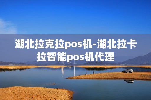 湖北拉克拉pos机-湖北拉卡拉智能pos机代理 湖北拉克拉pos机-湖北拉卡拉智能pos机代理