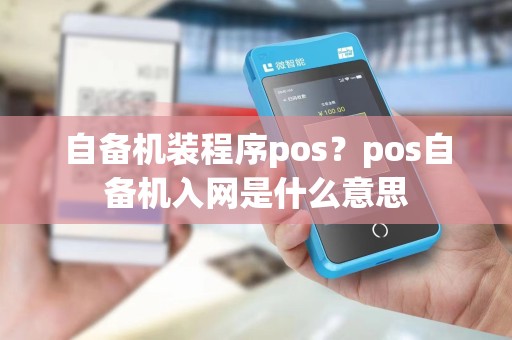 自备机装程序pos?pos自备机入网是什么意思 自备机装程序pos?pos自备机入网是什么意思