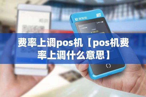 费率上调pos机【pos机费率上调什么意思】 费率上调pos机【pos机费率上调什么意思】