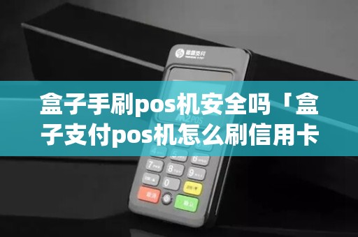 盒子手刷pos机安全吗「盒子支付pos机怎么刷信用卡」