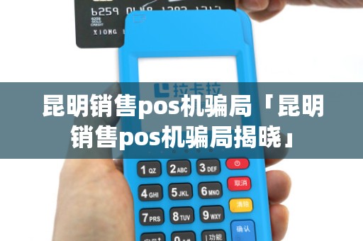 昆明销售pos机骗局「昆明销售pos机骗局揭晓」 昆明销售pos机骗局「昆明销售pos机骗局揭晓」