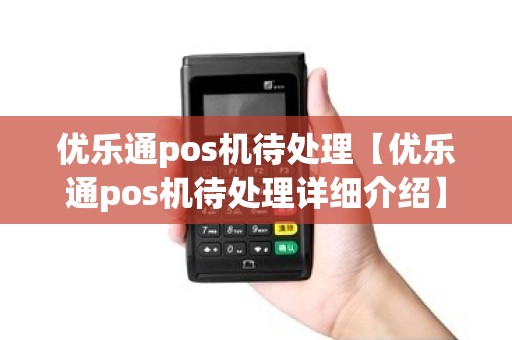 优乐通pos机待处理【优乐通pos机待处理详细介绍】 优乐通pos机待处理【优乐通pos机待处理详细介绍】