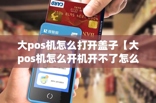 大pos机怎么打开盖子【大pos机怎么开机开不了怎么办】 大pos机怎么打开盖子【大pos机怎么开机开不了怎么办】
