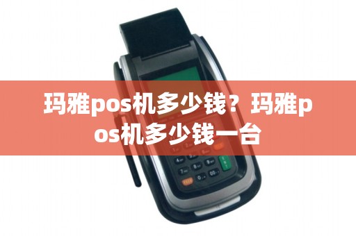 玛雅pos机多少钱?玛雅pos机多少钱一台 玛雅pos机多少钱?玛雅pos机多少钱一台