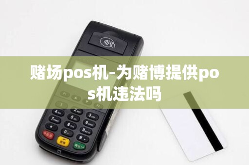 赌场pos机-为赌博提供pos机违法吗 赌场pos机-为赌博提供pos机违法吗