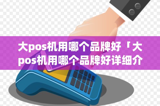 大pos机用哪个品牌好「大pos机用哪个品牌好详细介绍」 大pos机用哪个品牌好「大pos机用哪个品牌好详细介绍」