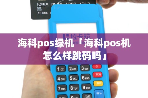 海科pos绿机「海科pos机怎么样跳码吗」