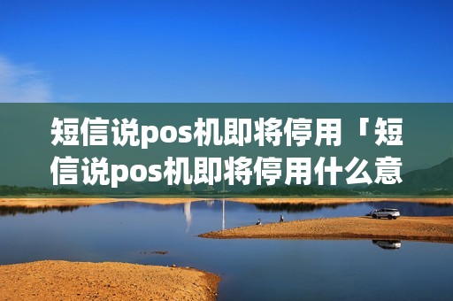 短信说pos机即将停用「短信说pos机即将停用什么意思」 短信说pos机即将停用「短信说pos机即将停用什么意思」