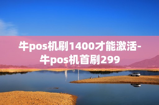 牛pos机刷1400才能激活-牛pos机首刷299 牛pos机刷1400才能激活-牛pos机首刷299