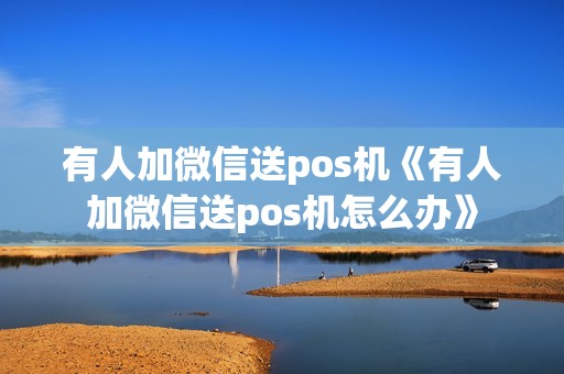 有人加微信送pos机《有人加微信送pos机怎么办》 有人加微信送pos机《有人加微信送pos机怎么办》