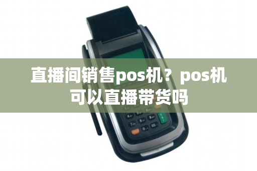 直播间销售pos机?pos机可以直播带货吗 直播间销售pos机?pos机可以直播带货吗