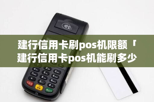 建行信用卡刷pos机限额「建行信用卡pos机能刷多少钱」 建行信用卡刷pos机限额「建行信用卡pos机能刷多少钱」