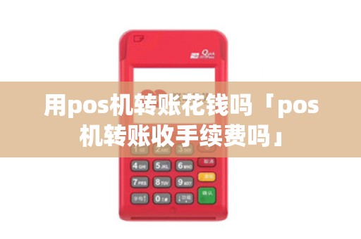 用pos机转账花钱吗「pos机转账收手续费吗」