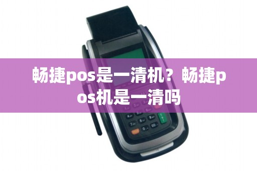 畅捷pos是一清机？畅捷pos机是一清吗