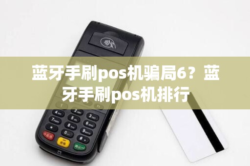蓝牙手刷pos机骗局6?蓝牙手刷pos机排行 蓝牙手刷pos机骗局6?蓝牙手刷pos机排行