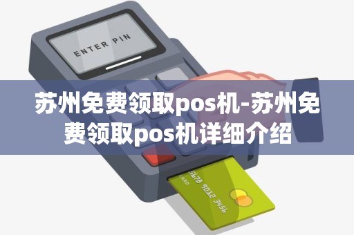 苏州免费领取pos机-苏州免费领取pos机详细介绍
