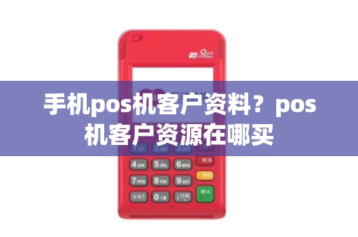 手机pos机客户资料?pos机客户资源在哪买 手机pos机客户资料?pos机客户资源在哪买