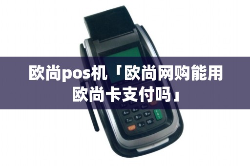 欧尚pos机「欧尚网购能用欧尚卡支付吗」 欧尚pos机「欧尚网购能用欧尚卡支付吗」