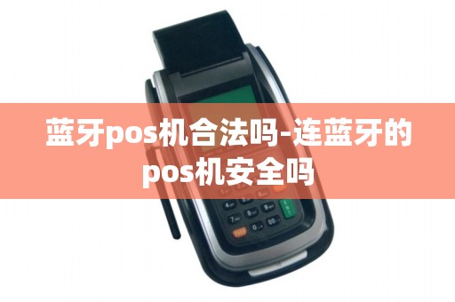 蓝牙pos机合法吗-连蓝牙的pos机安全吗