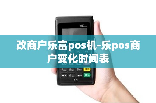 改商户乐富pos机-乐pos商户变化时间表 改商户乐富pos机-乐pos商户变化时间表