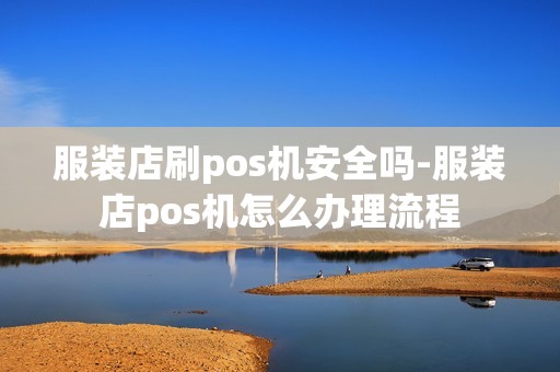 服装店刷pos机安全吗-服装店pos机怎么办理流程
