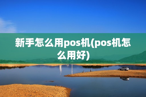 新手怎么用pos机(pos机怎么用好) 新手怎么用pos机(pos机怎么用好)