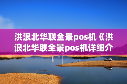 洪浪北华联全景pos机《洪浪北华联全景pos机详细介绍》 洪浪北华联全景pos机《洪浪北华联全景pos机详细介绍》