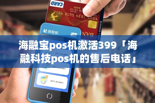 海融宝pos机激活399「海融科技pos机的售后电话」 海融宝pos机激活399「海融科技pos机的售后电话」