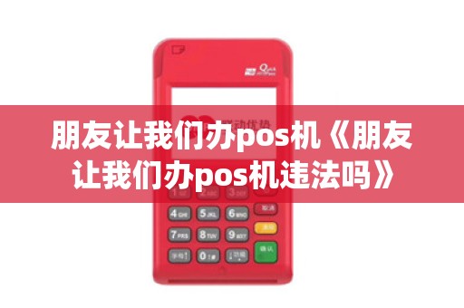 朋友让我们办pos机《朋友让我们办pos机违法吗》 朋友让我们办pos机《朋友让我们办pos机违法吗》