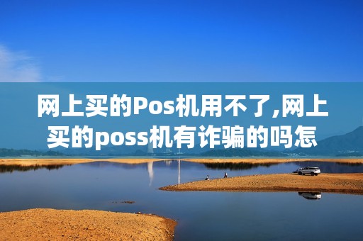 网上买的Pos机用不了,网上买的poss机有诈骗的吗怎么防范 网上买的Pos机用不了,网上买的poss机有诈骗的吗怎么防范