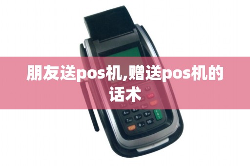 朋友送pos机,赠送pos机的话术 朋友送pos机,赠送pos机的话术