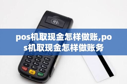 pos机取现金怎样做账,pos机取现金怎样做账务 pos机取现金怎样做账,pos机取现金怎样做账务