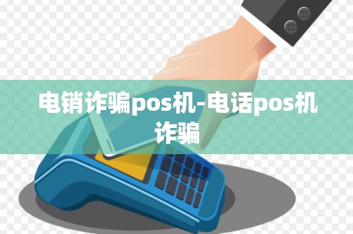 电销诈骗pos机-电话pos机诈骗 电销诈骗pos机-电话pos机诈骗