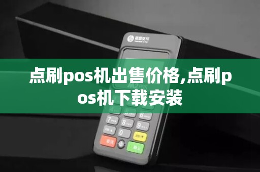 点刷pos机出售价格,点刷pos机下载安装 点刷pos机出售价格,点刷pos机下载安装