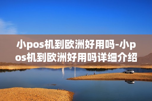 小pos机到欧洲好用吗-小pos机到欧洲好用吗详细介绍